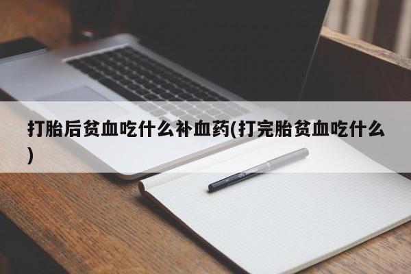 打胎药如何购买打胎后贫血吃什么补血药(打完胎贫血吃什么)