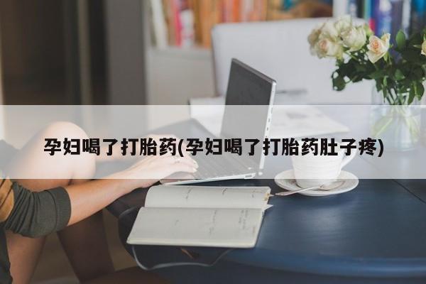 打胎药如何购买孕妇喝了打胎药(孕妇喝了打胎药肚子疼)