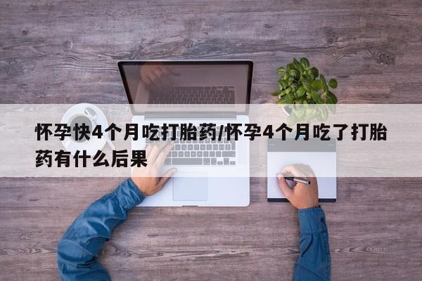 打胎药如何购买怀孕快4个月吃打胎药/怀孕4个月吃了打胎药有什么后果