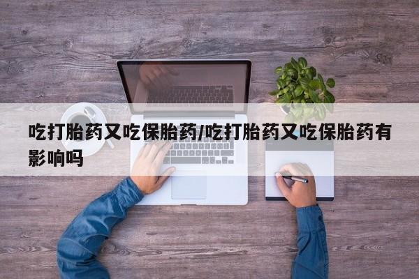 打胎药如何购买吃打胎药又吃保胎药/吃打胎药又吃保胎药有影响吗