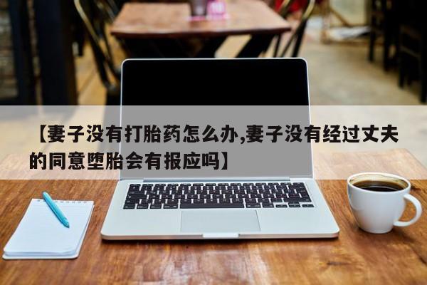 打胎药如何购买【妻子没有打胎药怎么办,妻子没有经过丈夫的同意堕胎会有报应吗】
