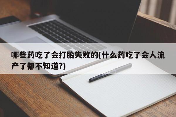 打胎药如何购买哪些药吃了会打胎失败的(什么药吃了会人流产了都不知道?)