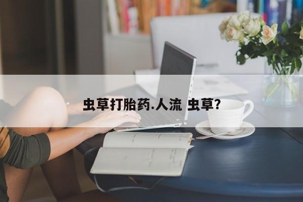 打胎药如何购买虫草打胎药.人流 虫草？