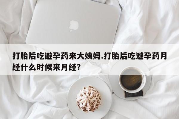 打胎药如何购买打胎后吃避孕药来大姨妈.打胎后吃避孕药月经什么时候来月经？