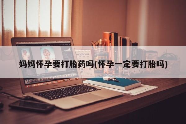 打胎药如何购买妈妈怀孕要打胎药吗(怀孕一定要打胎吗)