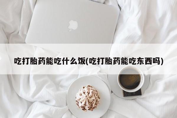 打胎药如何购买吃打胎药能吃什么饭(吃打胎药能吃东西吗)