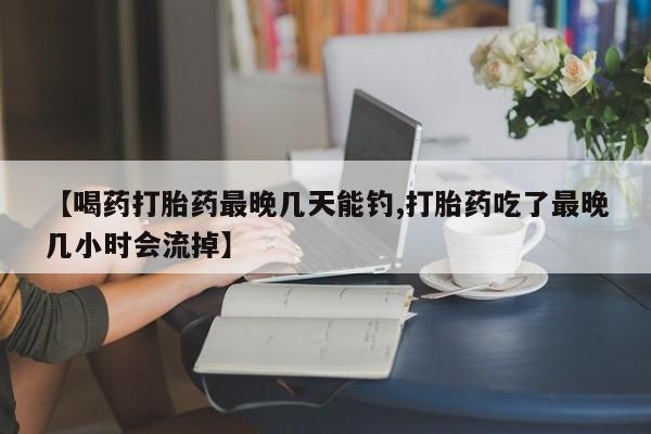 打胎药如何购买【喝药打胎药最晚几天能钓,打胎药吃了最晚几小时会流掉】