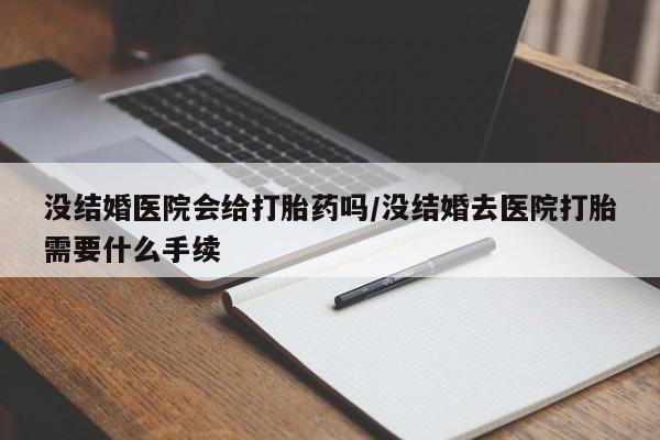 打胎药如何购买没结婚医院会给打胎药吗/没结婚去医院打胎需要什么手续