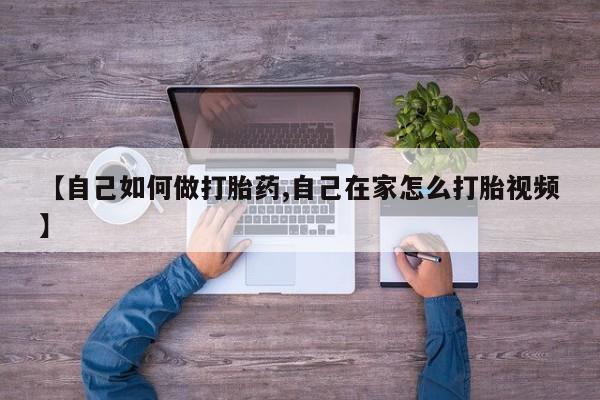 打胎药如何购买【自己如何做打胎药,自己在家怎么打胎视频】