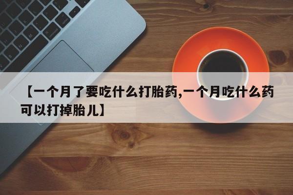 打胎药如何购买【一个月了要吃什么打胎药,一个月吃什么药可以打掉胎儿】