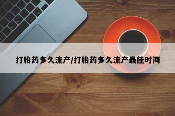 打胎药如何购买打胎药多久流产/打胎药多久流产最佳时间