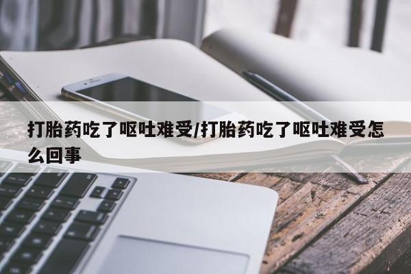 打胎药如何购买打胎药吃了呕吐难受/打胎药吃了呕吐难受怎么回事