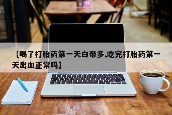 打胎药如何购买【喝了打胎药第一天白带多,吃完打胎药第一天出血正常吗】