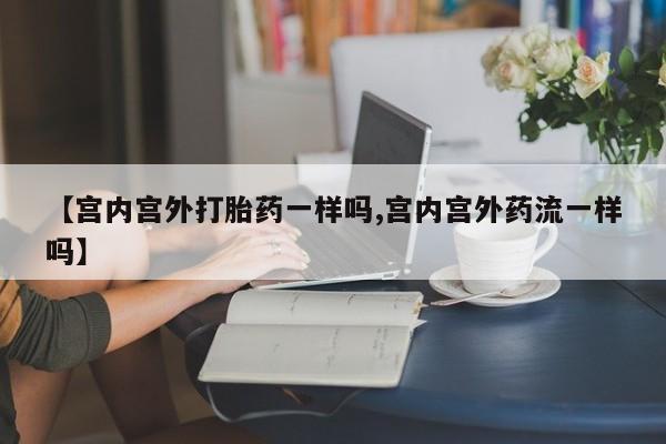 打胎药如何购买【宫内宫外打胎药一样吗,宫内宫外药流一样吗】