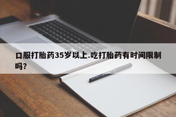 打胎药如何购买口服打胎药35岁以上.吃打胎药有时间限制吗？