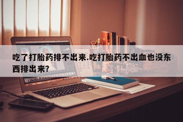 打胎药如何购买吃了打胎药排不出来.吃打胎药不出血也没东西排出来？
