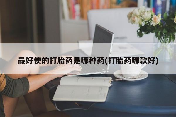 打胎药如何购买最好使的打胎药是哪种药(打胎药哪款好)