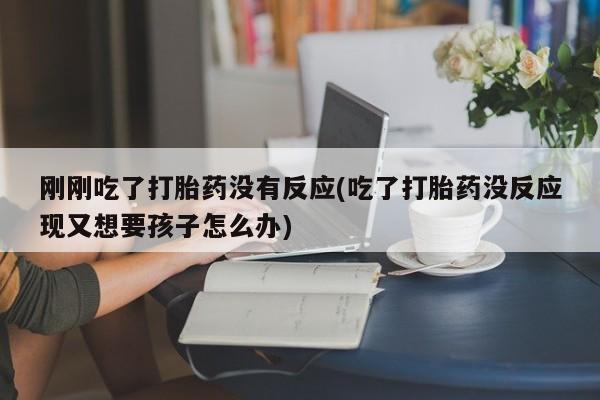 打胎药如何购买刚刚吃了打胎药没有反应(吃了打胎药没反应现又想要孩子怎么办)