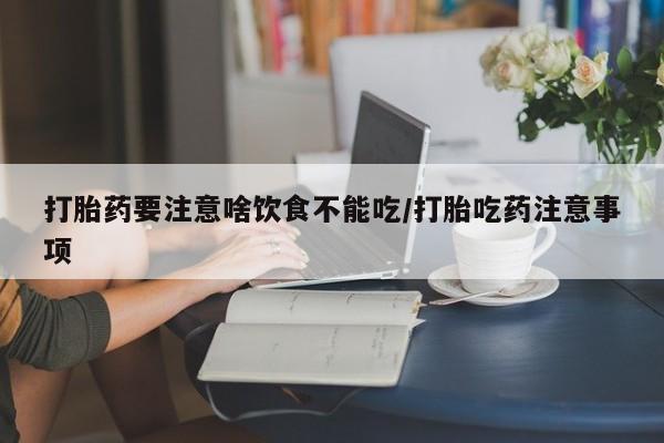 打胎药如何购买打胎药要注意啥饮食不能吃/打胎吃药注意事项