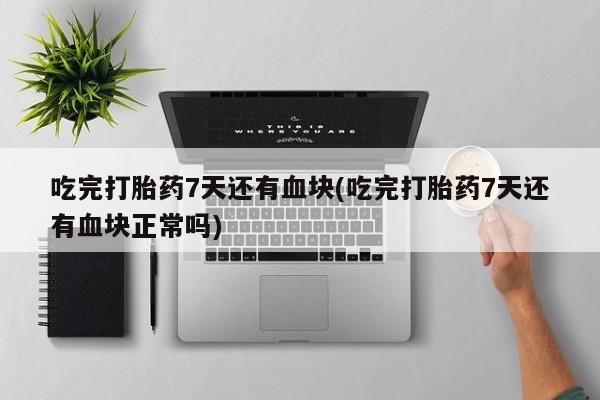 打胎药如何购买吃完打胎药7天还有血块(吃完打胎药7天还有血块正常吗)