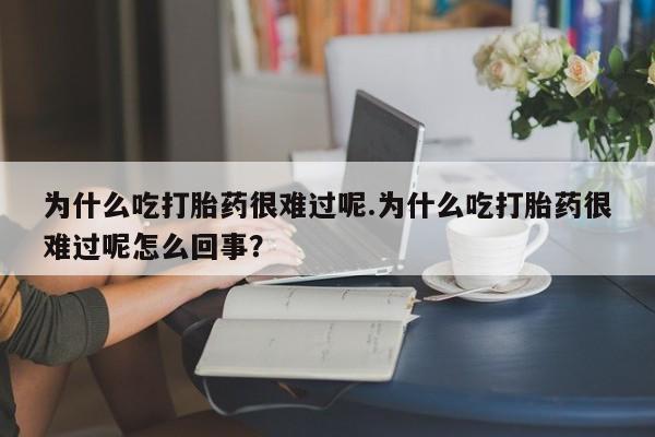 打胎药如何购买为什么吃打胎药很难过呢.为什么吃打胎药很难过呢怎么回事？