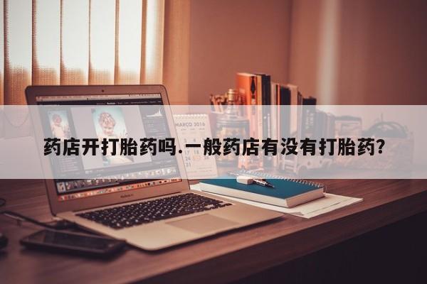 打胎药如何购买药店开打胎药吗.一般药店有没有打胎药？