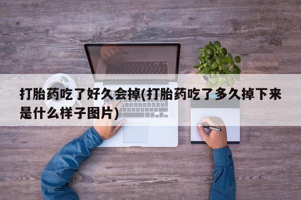 打胎药如何购买打胎药吃了好久会掉(打胎药吃了多久掉下来是什么样子图片)