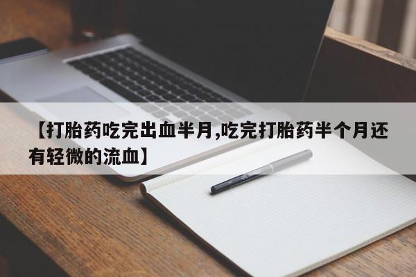 打胎药如何购买【打胎药吃完出血半月,吃完打胎药半个月还有轻微的流血】
