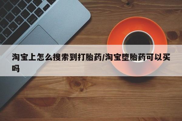 打胎药如何购买淘宝上怎么搜索到打胎药/淘宝堕胎药可以买吗