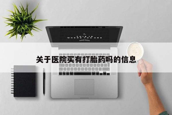 打胎药如何购买关于医院买有打胎药吗的信息