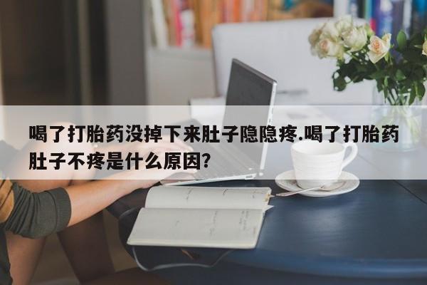 打胎药如何购买喝了打胎药没掉下来肚子隐隐疼.喝了打胎药肚子不疼是什么原因？