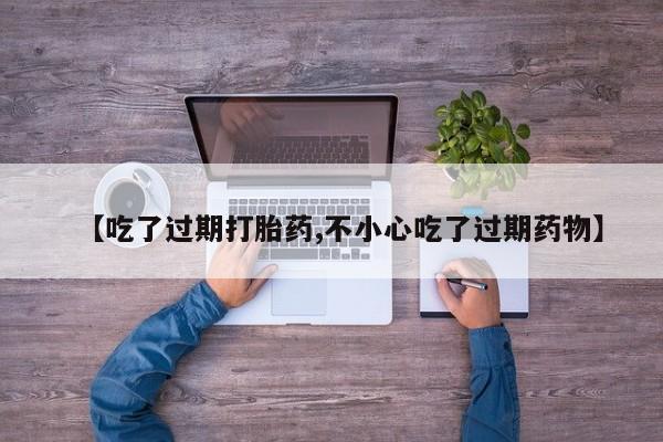 打胎药如何购买【吃了过期打胎药,不小心吃了过期药物】