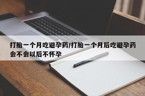 打胎药如何购买打胎一个月吃避孕药/打胎一个月后吃避孕药会不会以后不怀孕