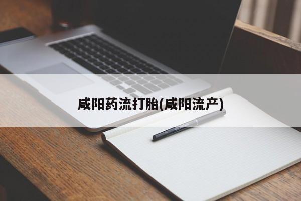 打胎药如何购买咸阳药流打胎(咸阳流产)