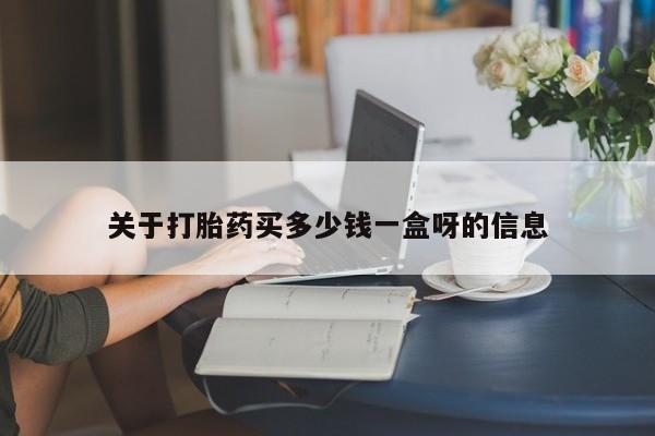 打胎药如何购买关于打胎药买多少钱一盒呀的信息