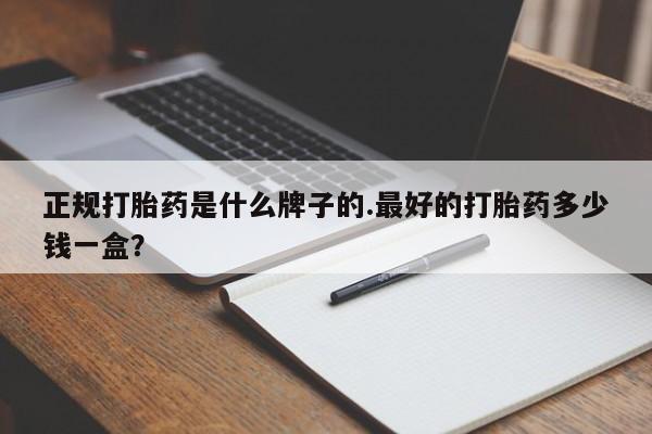 打胎药如何购买正规打胎药是什么牌子的.最好的打胎药多少钱一盒？