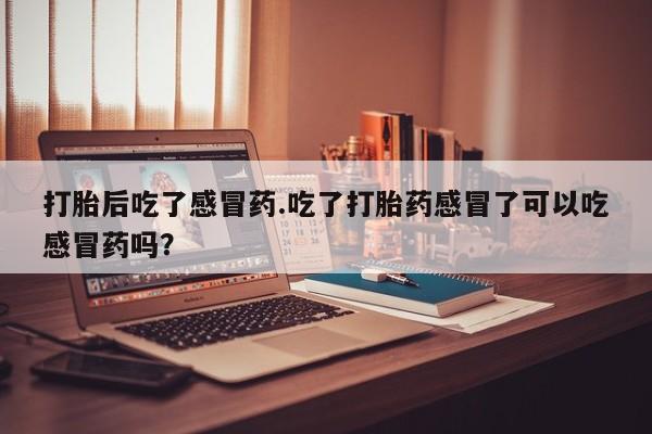 打胎药如何购买打胎后吃了感冒药.吃了打胎药感冒了可以吃感冒药吗？