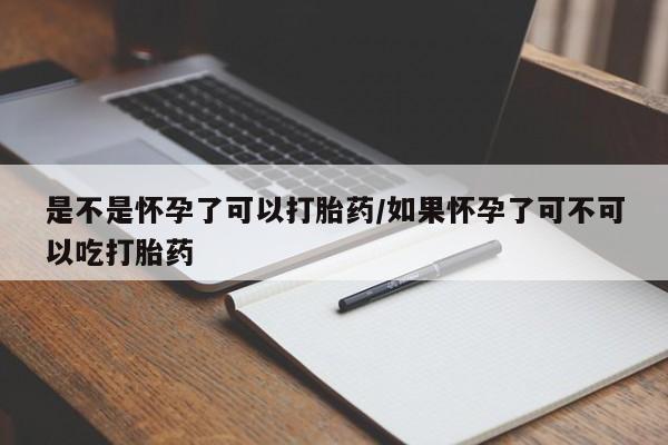 打胎药如何购买是不是怀孕了可以打胎药/如果怀孕了可不可以吃打胎药