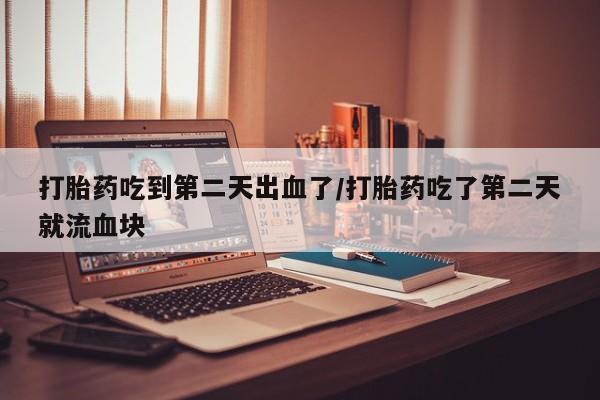 打胎药如何购买打胎药吃到第二天出血了/打胎药吃了第二天就流血块