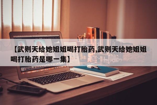 打胎药如何购买【武则天给她姐姐喝打胎药,武则天给她姐姐喝打胎药是哪一集】