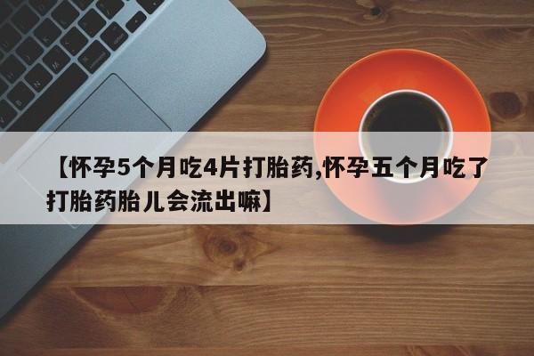 打胎药如何购买【怀孕5个月吃4片打胎药,怀孕五个月吃了打胎药胎儿会流出嘛】