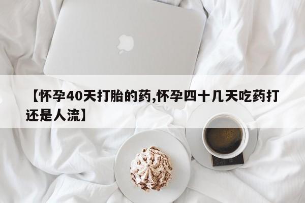 打胎药如何购买【怀孕40天打胎的药,怀孕四十几天吃药打还是人流】
