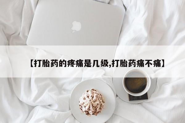 打胎药如何购买【打胎药的疼痛是几级,打胎药痛不痛】