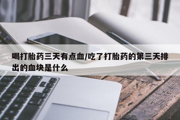 打胎药如何购买喝打胎药三天有点血/吃了打胎药的第三天排出的血块是什么