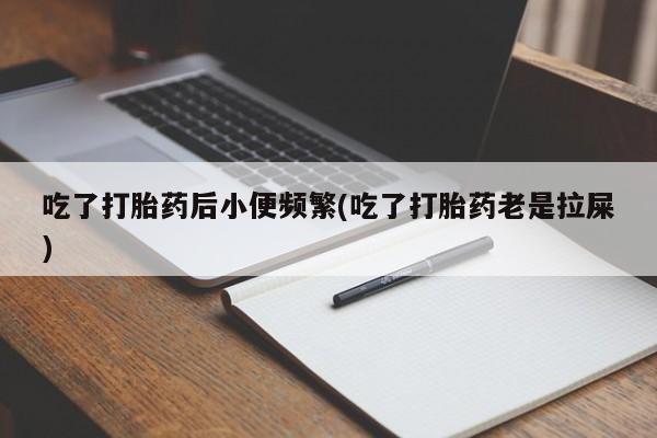 打胎药如何购买吃了打胎药后小便频繁(吃了打胎药老是拉屎)