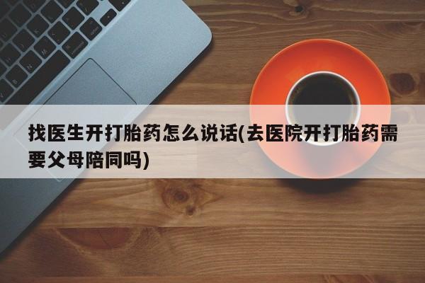 打胎药如何购买找医生开打胎药怎么说话(去医院开打胎药需要父母陪同吗)