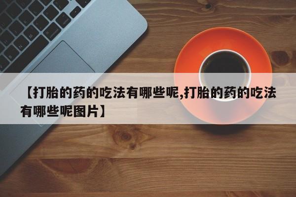 打胎药如何购买【打胎的药的吃法有哪些呢,打胎的药的吃法有哪些呢图片】