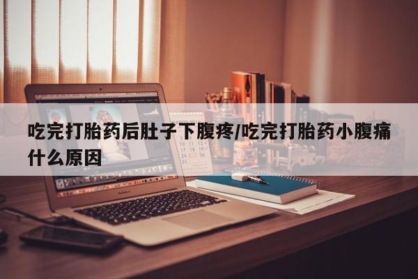 打胎药如何购买吃完打胎药后肚子下腹疼/吃完打胎药小腹痛什么原因