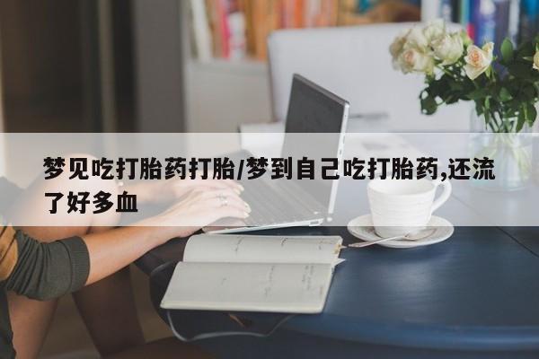 打胎药如何购买梦见吃打胎药打胎/梦到自己吃打胎药,还流了好多血