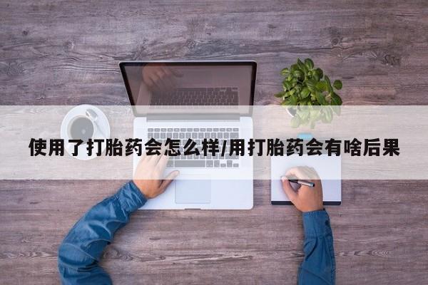 打胎药如何购买使用了打胎药会怎么样/用打胎药会有啥后果